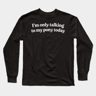 I'm Only Talking To My Pony Today /  Pony Lover Design Long Sleeve T-Shirt